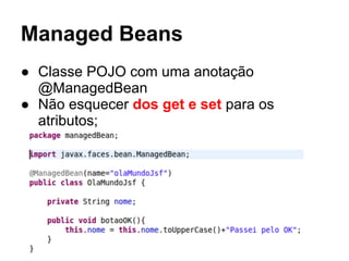 Managed Beans
● Classe POJO com uma anotação
@ManagedBean
● Não esquecer dos get e set para os
atributos;
 