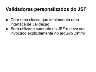 Validadores personalizados do JSF
● Criar uma classe que implementa uma
interface de validação
● Será utilizado somente no JSF e deve ser
invocado explicitamente no arquivo .xhtml
 