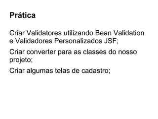 Prática
Criar Validatores utilizando Bean Validation
e Validadores Personalizados JSF;
Criar converter para as classes do nosso
projeto;
Criar algumas telas de cadastro;
 