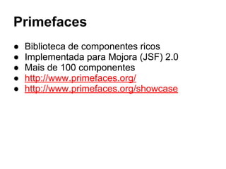 Primefaces
● Biblioteca de componentes ricos
● Implementada para Mojora (JSF) 2.0
● Mais de 100 componentes
● http://www.primefaces.org/
● http://www.primefaces.org/showcase
 