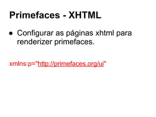 Primefaces - XHTML
● Configurar as páginas xhtml para
renderizer primefaces.
xmlns:p="http://primefaces.org/ui"
 