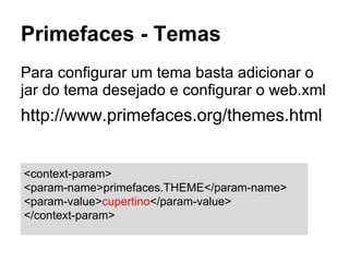 Primefaces - Temas
Para configurar um tema basta adicionar o
jar do tema desejado e configurar o web.xml
http://www.primefaces.org/themes.html
<context-param>
<param-name>primefaces.THEME</param-name>
<param-value>cupertino</param-value>
</context-param>
 