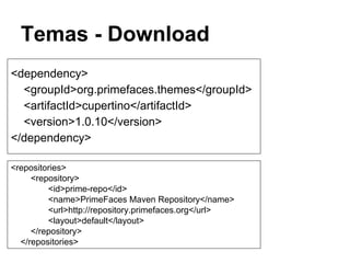 Temas - Download
<dependency>
<groupId>org.primefaces.themes</groupId>
<artifactId>cupertino</artifactId>
<version>1.0.10</version>
</dependency>
<repositories>
<repository>
<id>prime-repo</id>
<name>PrimeFaces Maven Repository</name>
<url>http://repository.primefaces.org</url>
<layout>default</layout>
</repository>
</repositories>
 
