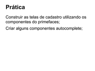 Prática
Construir as telas de cadastro utilizando os
componentes do primefaces;
Criar alguns componentes autocomplete;
 
