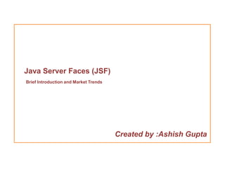 Java Server Faces (JSF)
Brief Introduction and Market Trends




                                       Created by :Ashish Gupta
 