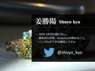 姜勝陽
・JSER 3年目の駆け出し。
・趣味SEO対策。Analyticsを眺めること。
・ハングルが下手な韓国人ですｗ
Shoyo kyo
@shoyo_kyo
 