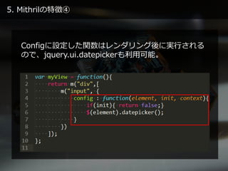 5. Mithrilの特徴④
Configに設定した関数はレンダリング後に実行される
ので、jquery.ui.datepickerも利用可能。
 