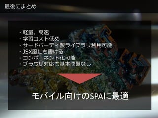 ・軽量、高速
・学習コスト低め
・サードパーティ製ライブラリ利用可能
・JSX風にも書ける
・コンポーネント化可能
・ブラウザ対応も基本問題なし
最後にまとめ
モバイル向けのSPAに最適
 