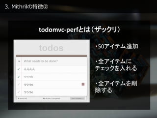 3. Mithrilの特徴②
・50アイテム追加
・全アイテムに
チェックを入れる
・全アイテムを削
除する
todomvc-perfとは（ザックリ）
 