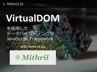 1. Mithrilとは
VirtualDOM
を採用した
データバインディング型
JavaScript Framework
2015/05/01 v0.2.0
 