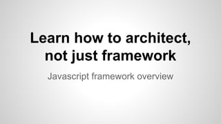 Learn how to architect,
not just framework
Javascript framework overview
 