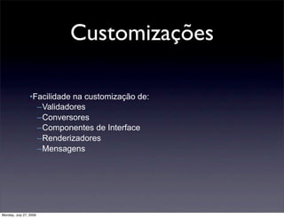 Customizações

                 •Facilidade na customização de:
                   –Validadores
                   –Conversores
                   –Componentes de Interface
                   –Renderizadores
                   –Mensagens




Monday, July 27, 2009
 
