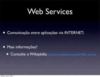 Web Services

   • Comunicação entre aplicações via INTERNET;

   • Mais informações?
    • Consulte o Wikipédia: http://pt.wikipedia.org/wiki/Web_service

Monday, July 27, 2009
 
