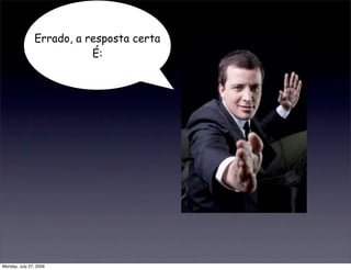 Errado, a resposta certa
                           É:




Monday, July 27, 2009
 