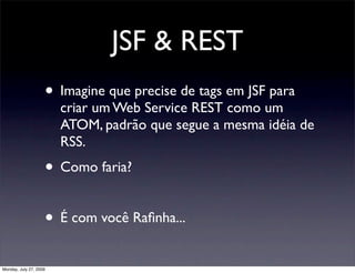 JSF & REST
                    • Imagine que precise de tags em JSF para
                        criar um Web Service REST como um
                        ATOM, padrão que segue a mesma idéia de
                        RSS.
                    • Como faria?

                    • É com você Raﬁnha...
Monday, July 27, 2009
 
