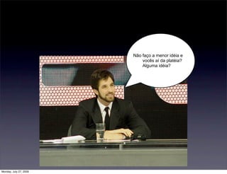 Não faço a menor idéia e
                            vocês aí da platéia?
                            Alguma idéia?




Monday, July 27, 2009
 