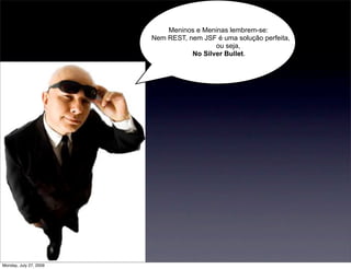 Meninos e Meninas lembrem-se:
                        Nem REST, nem JSF é uma solução perfeita,
                                          ou seja,
                                   No Silver Bullet.




Monday, July 27, 2009
 
