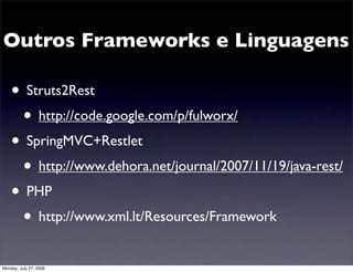 Outros Frameworks e Linguagens

    • Struts2Rest
     • http://code.google.com/p/fulworx/
    • SpringMVC+Restlet
     • http://www.dehora.net/journal/2007/11/19/java-rest/
    • PHP
     • http://www.xml.lt/Resources/Framework
Monday, July 27, 2009
 
