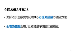 今回お伝えすること
・ 漁師の誤差感覚を反映する⼼理漁獲量の構築⽅法
・ ⼼理漁獲量を⽤いた漁獲量予測器の最適化
7
 