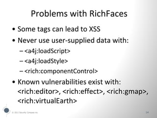 Problems with RichFaces
• Some tags can lead to XSS
• Never use user-supplied data with:
        – <a4j:loadScript>
      ...
