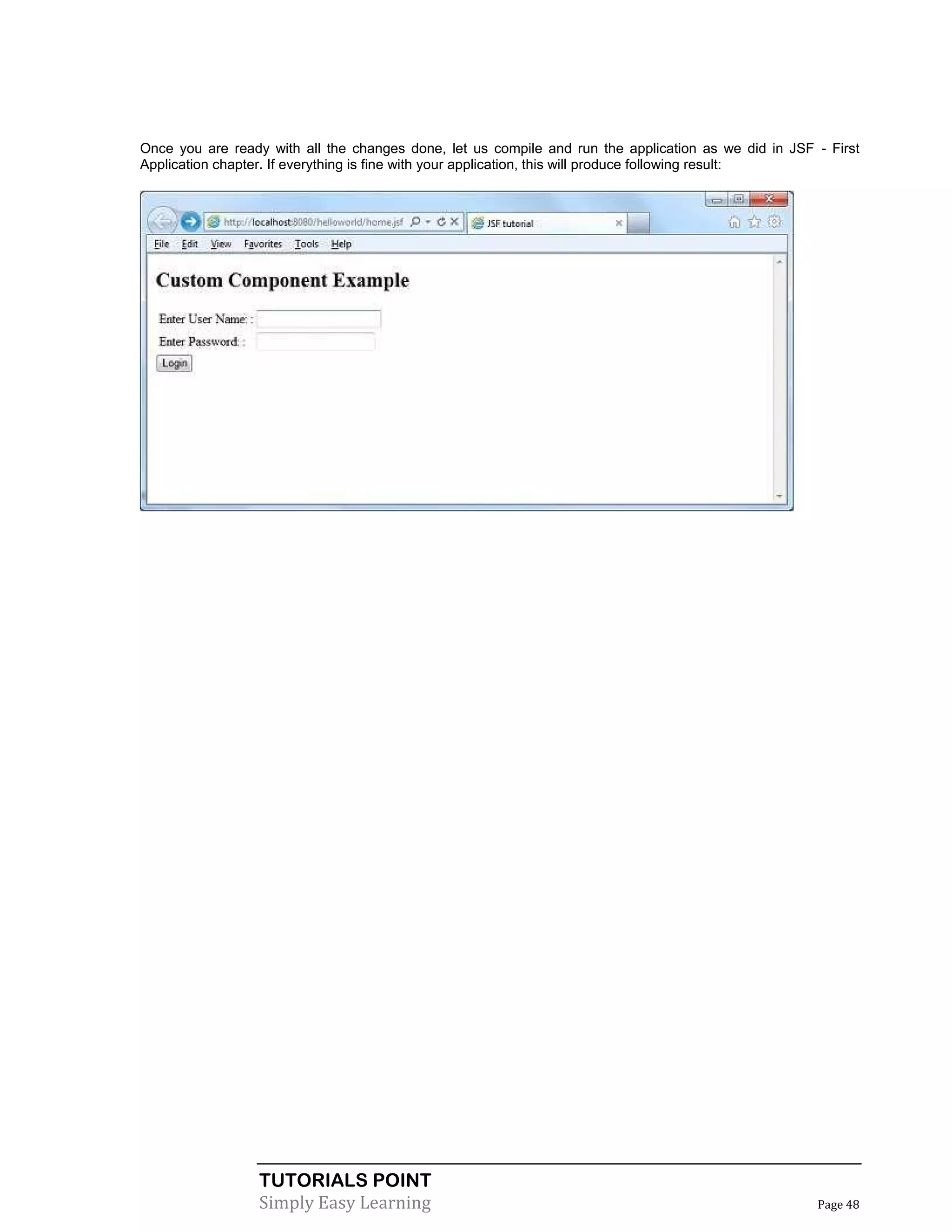 Once you are ready with all the changes done, let us compile and run the application as we did in JSF - First
Application chapter. If everything is fine with your application, this will produce following result:




                  TUTORIALS POINT
                  Simply Easy Learning                                                                Page 48
 