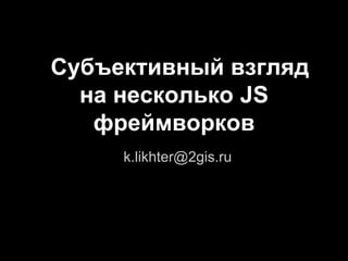 Субъективный взгляд
  на несколько JS
   фреймворков
     k.likhter@2gis.ru
 
