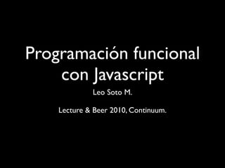 Programación funcional
    con Javascript
             Leo Soto M.

    Lecture & Beer 2010, Continuum.
 