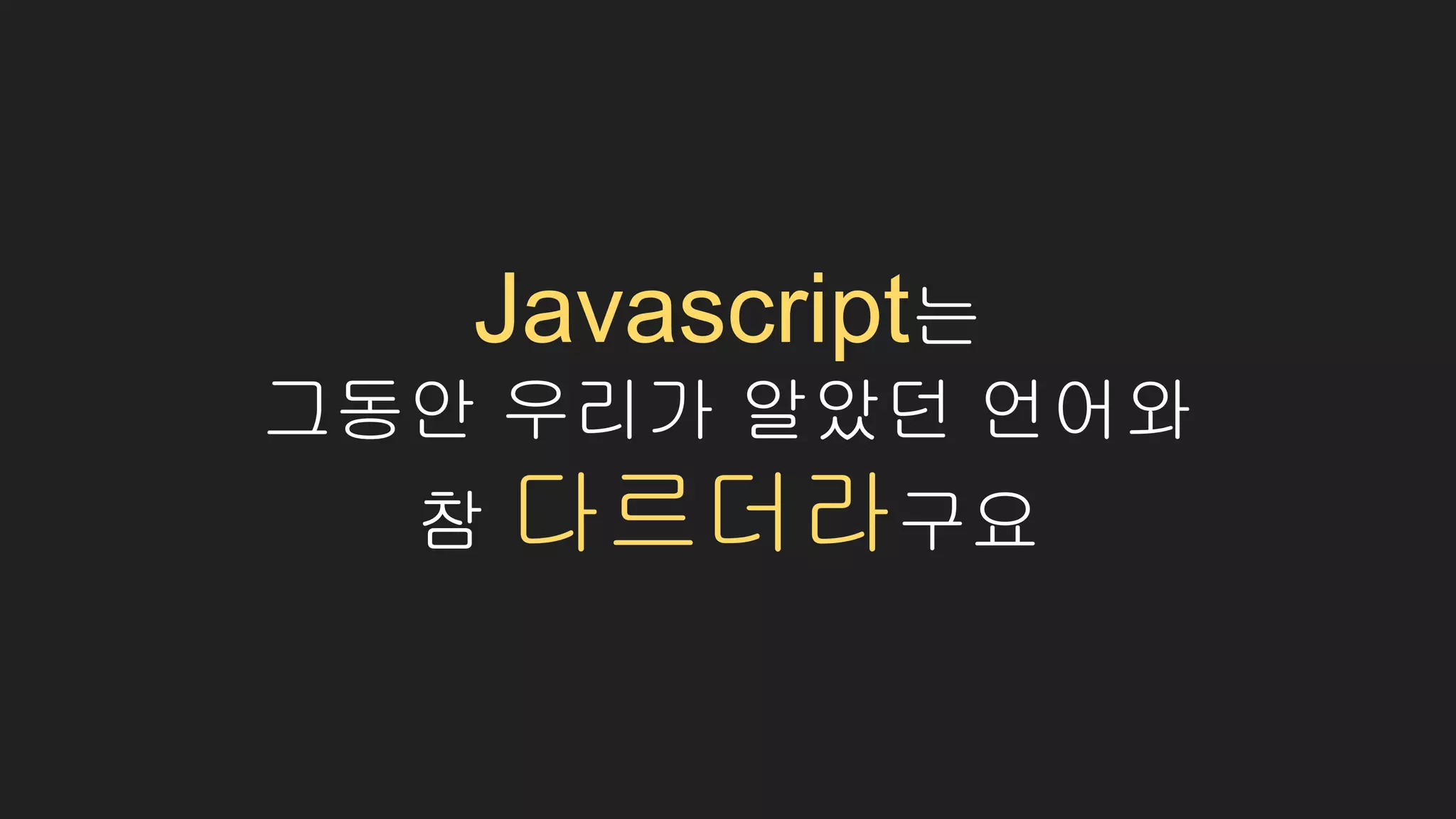 Javascript는
그동안 우리가 알았던 언어와
참 다르더라구요
 