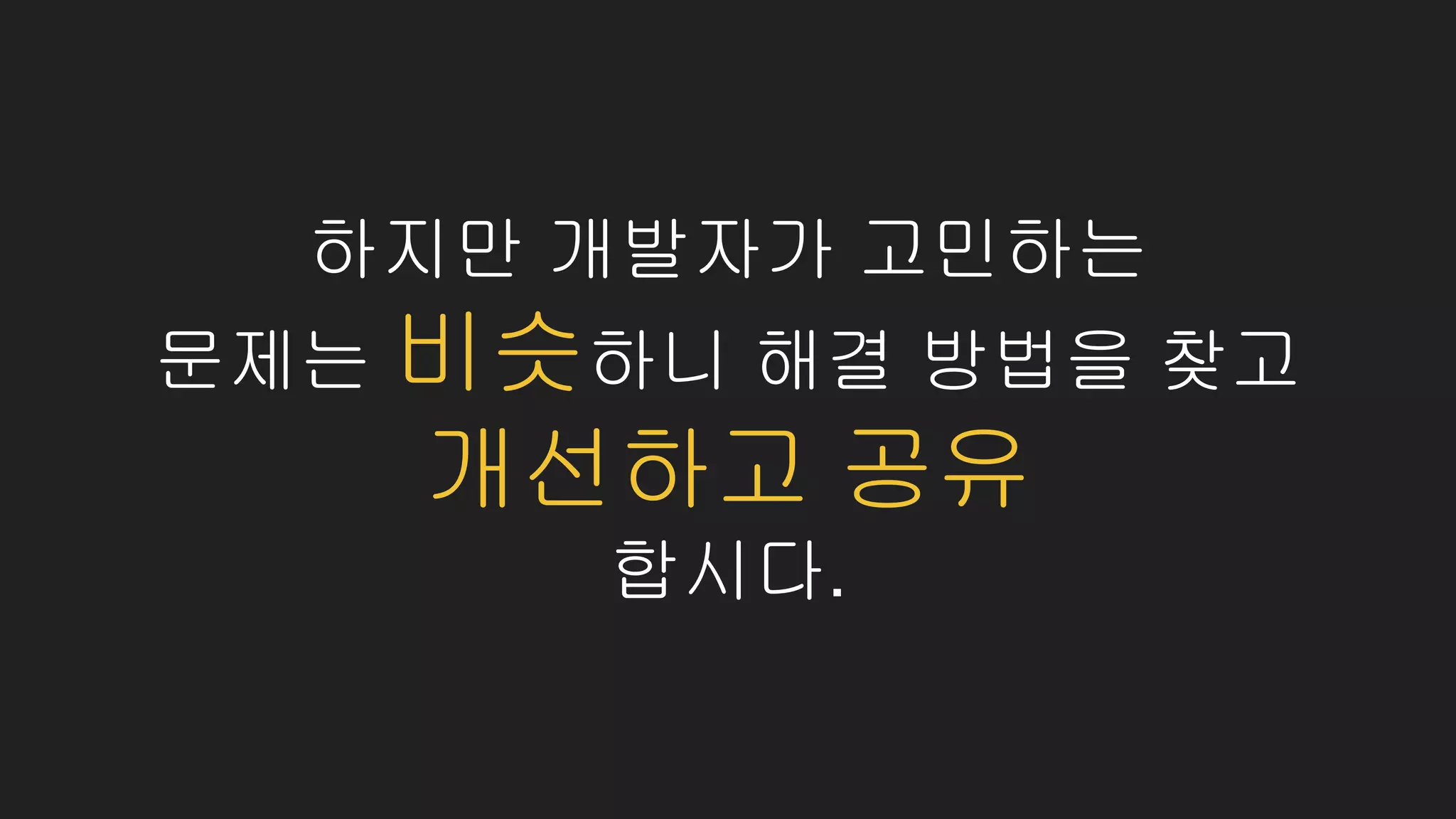 하지만 개발자가 고민하는
문제는 비슷하니 해결 방법을 찾고
개선하고 공유
합시다.
 