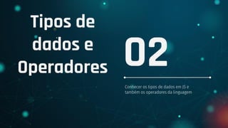 Tipos de
dados e
Operadores
Conhecer os tipos de dados em JS e
também os operadores da linguagem
02
 