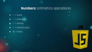 ● + -> soma;
● - -> subtração;
● / -> divisão;
● * -> multiplicação;
● % -> resto;
Numbers: aritmética operadores
 