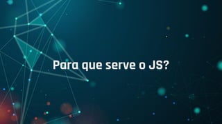 Para que serve o JS?
 