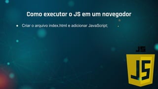 ● Criar o arquivo index.html e adicionar JavaScript;
Como executar o JS em um navegador
 