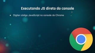 ● Digitar código JavaScript no console do Chrome
Executando JS direto do console
 