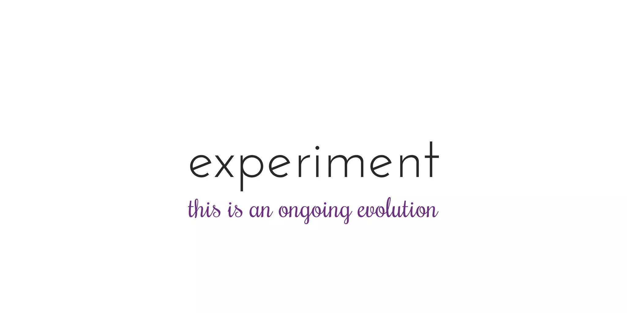 experiment
this is an ongoing evolution
 