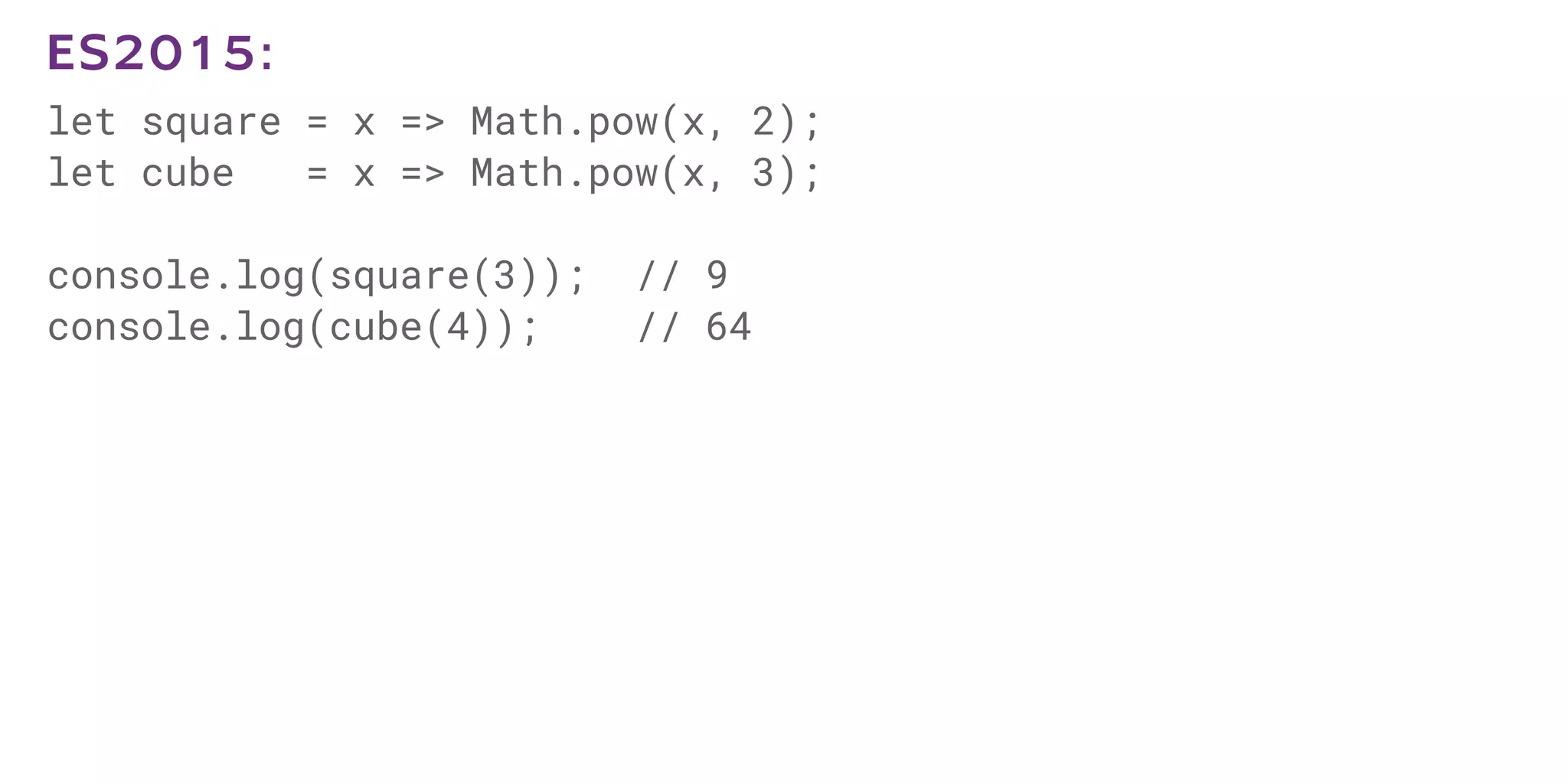 let square = x => Math.pow(x, 2);
let cube = x => Math.pow(x, 3);
console.log(square(3)); // 9
console.log(cube(4)); // 64
ES2015:
 
