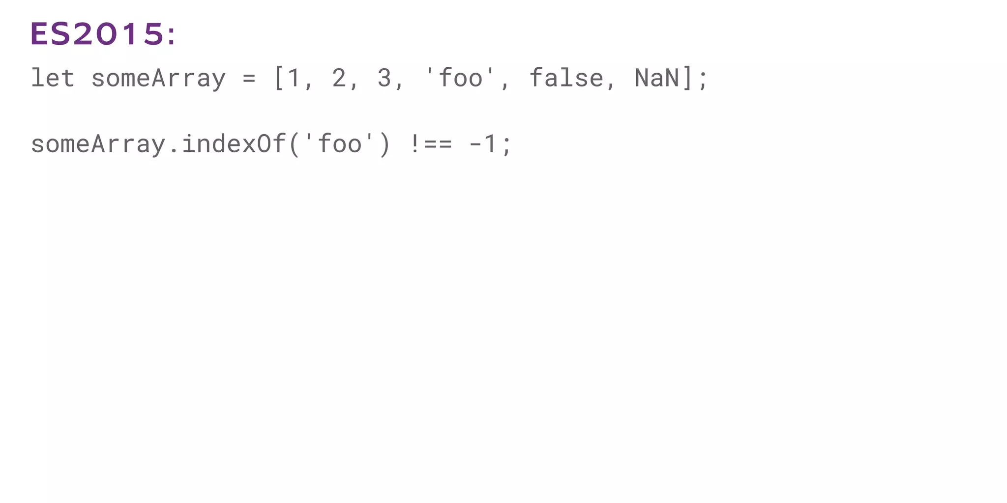 let someArray = [1, 2, 3, 'foo', false, NaN];
someArray.indexOf('foo') !== -1;
ES2015:
 