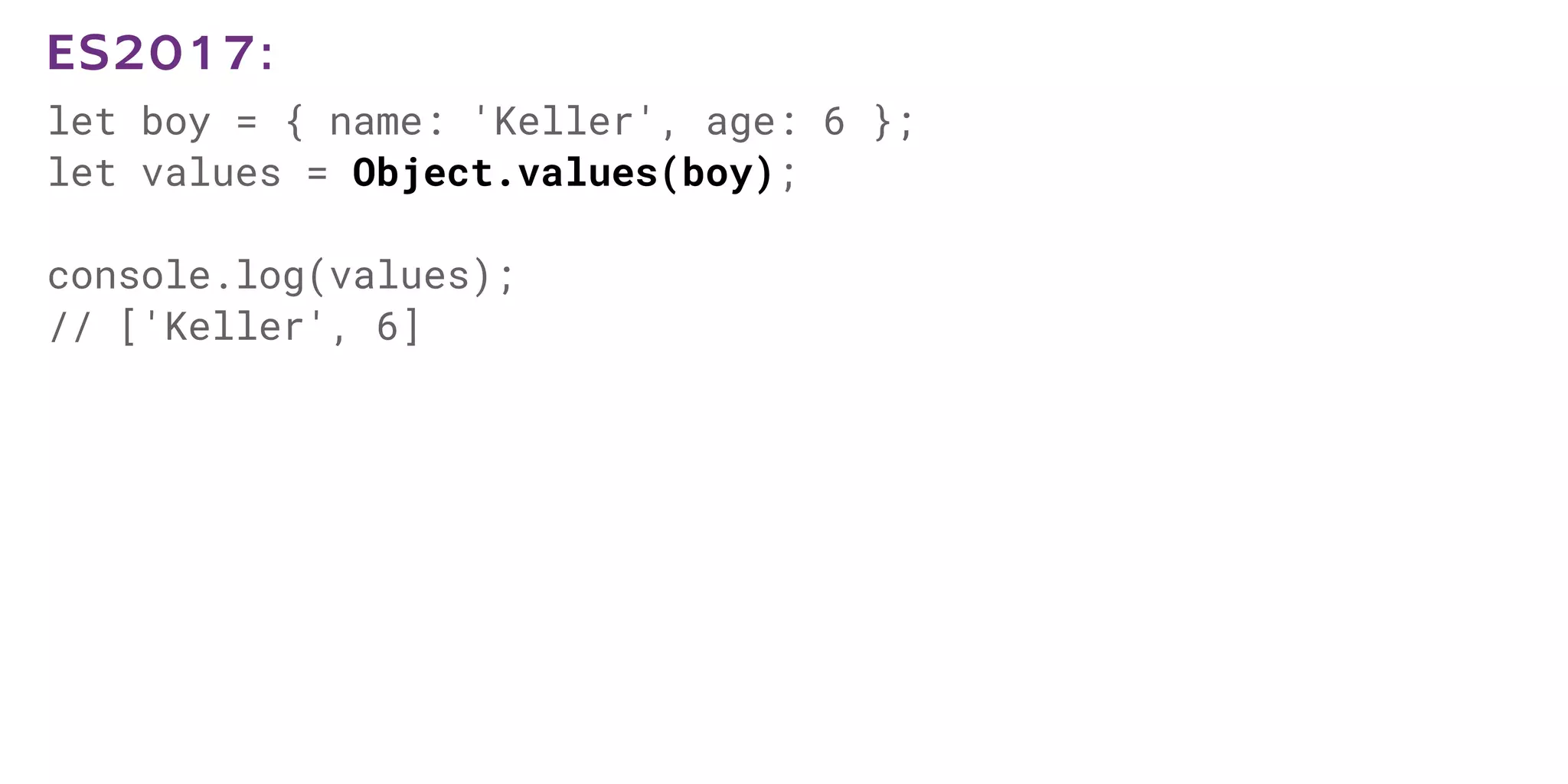 let boy = { name: 'Keller', age: 6 };
let values = Object.values(boy);
console.log(values);
// ['Keller', 6]
ES2017:
 