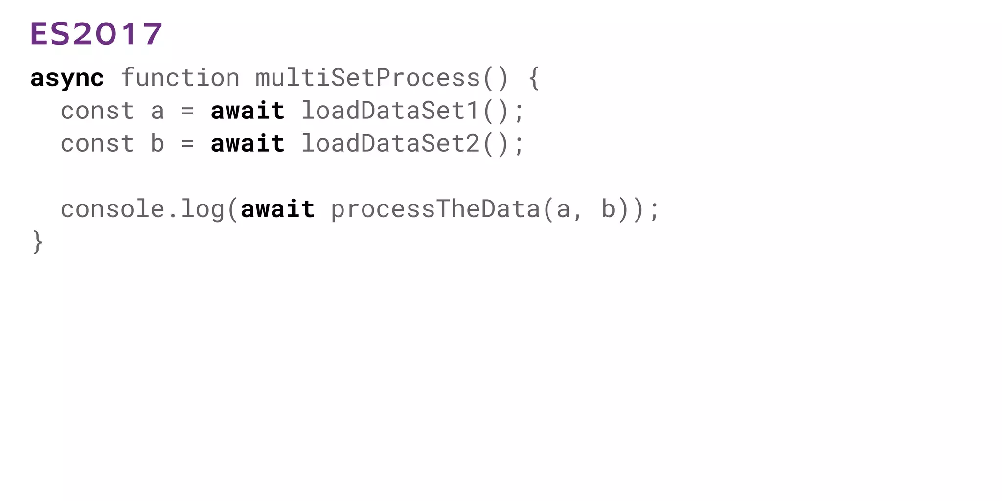 async function multiSetProcess() {
const a = await loadDataSet1();
const b = await loadDataSet2();
console.log(await processTheData(a, b));
}
ES2017
 