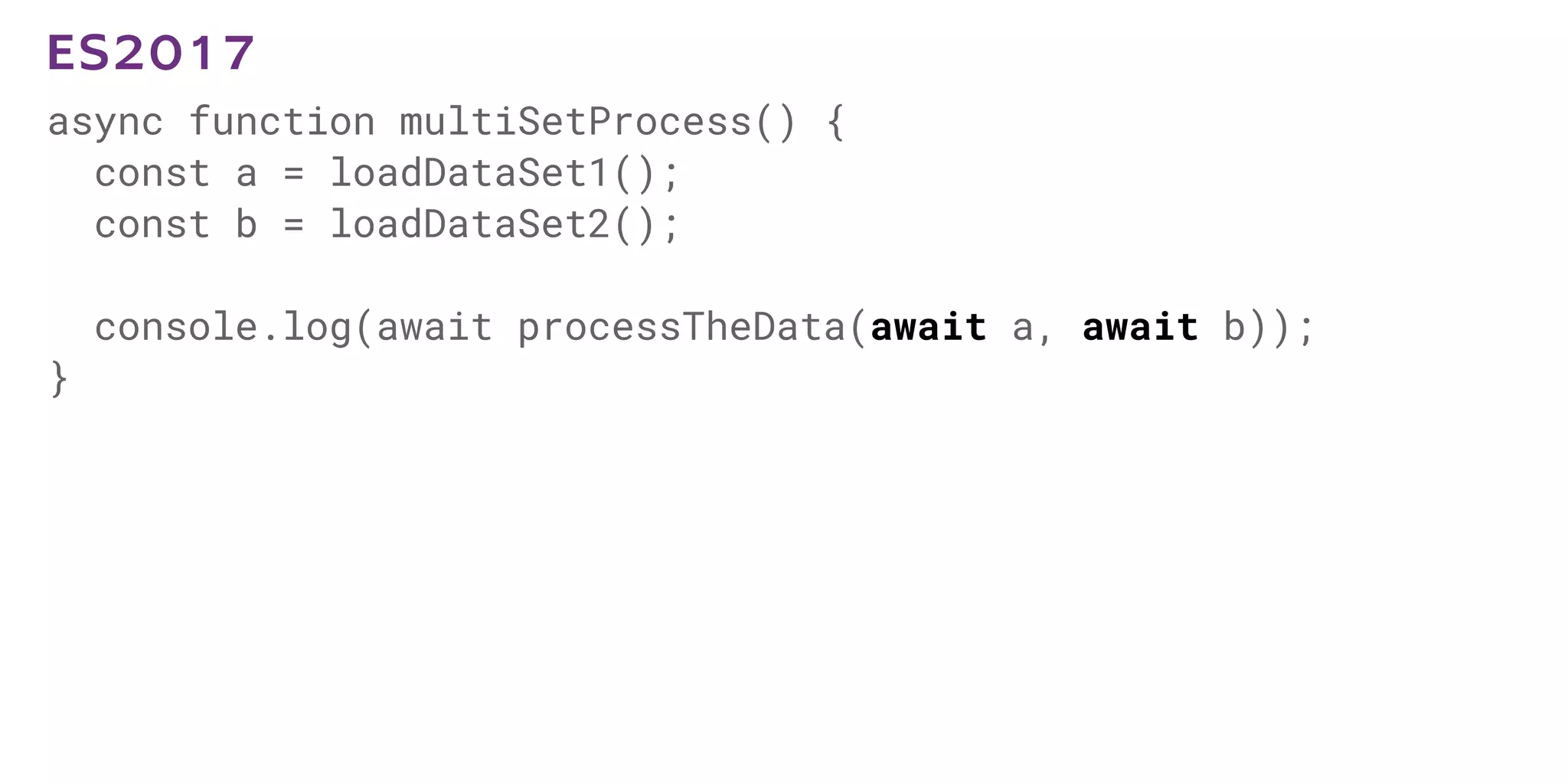 async function multiSetProcess() {
const a = loadDataSet1();
const b = loadDataSet2();
console.log(await processTheData(await a, await b));
}
ES2017
 