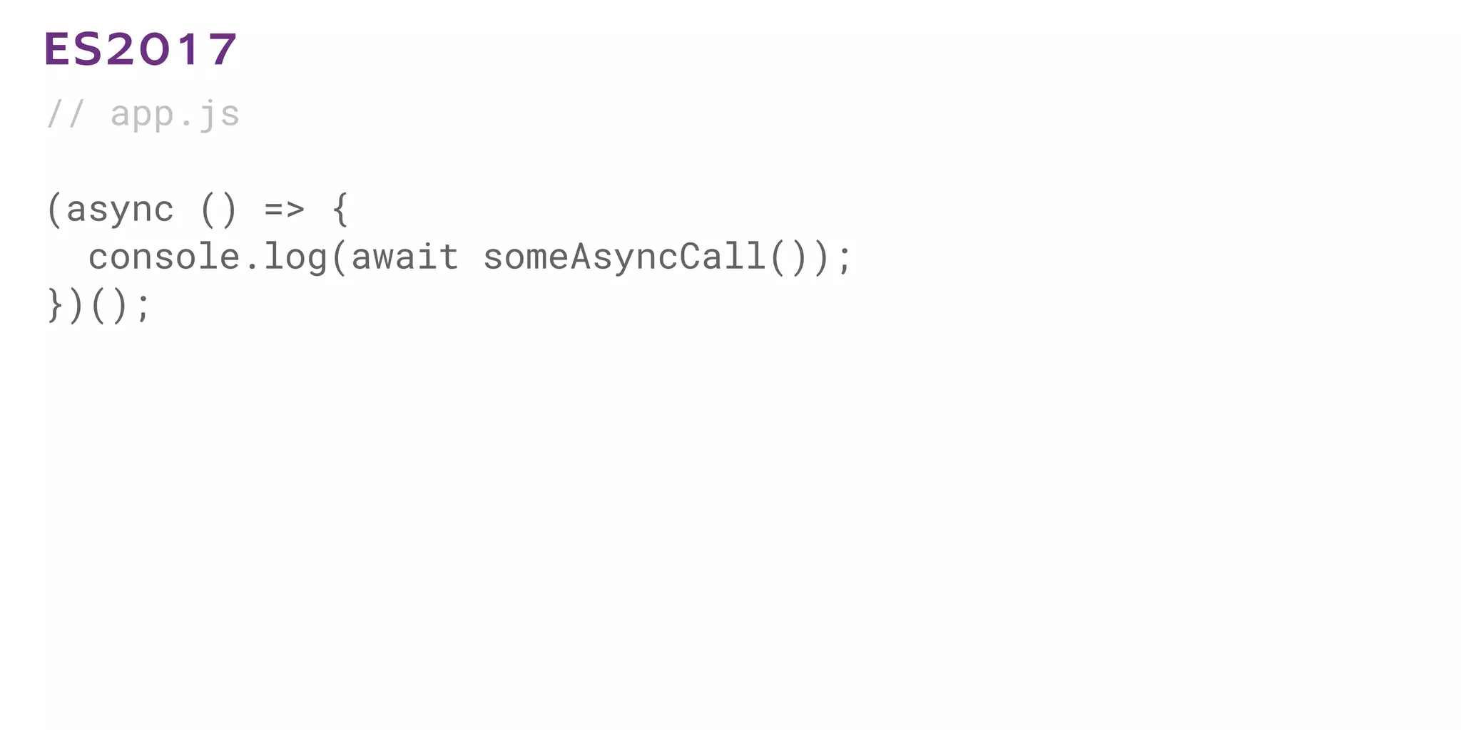 // app.js
(async () => {
console.log(await someAsyncCall());
})();
ES2017
 