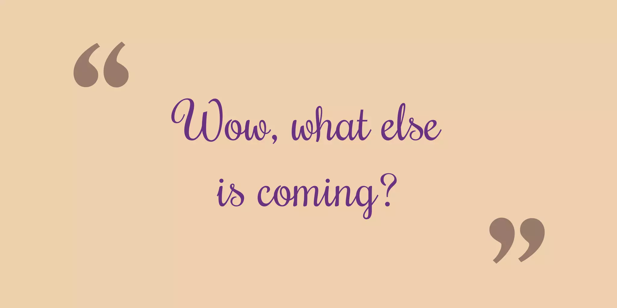 “Wow, what else
is coming?
 