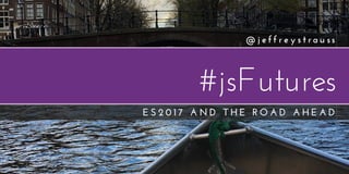 #jsFutures
E S 2 0 1 7 A N D T H E R O A D A H E A D
@ j e f f r e y s t r a u ss
 