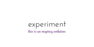 experiment
this is an ongoing evolution
 