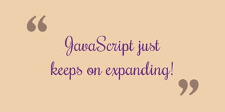 “ JavaScript just
keeps on expanding!
 