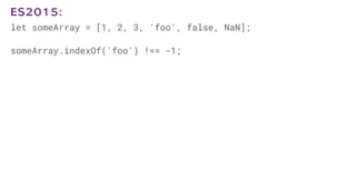 let someArray = [1, 2, 3, 'foo', false, NaN];
someArray.indexOf('foo') !== -1;
ES2015:
 