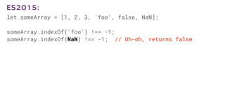 let someArray = [1, 2, 3, 'foo', false, NaN];
someArray.indexOf('foo') !== -1;
someArray.indexOf(NaN) !== -1; // Uh-oh, returns false
ES2015:
 