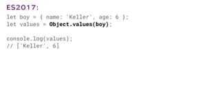 let boy = { name: 'Keller', age: 6 };
let values = Object.values(boy);
console.log(values);
// ['Keller', 6]
ES2017:
 