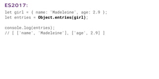 let girl = { name: 'Madeleine', age: 2.9 };
let entries = Object.entries(girl);
console.log(entries);
// [ ['name', 'Madeleine'], ['age', 2.9] ]
ES2017:
 