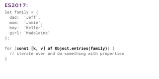 let family = {
dad: 'Jeff',
mom: 'Jamie',
boy: 'Keller',
girl: 'Madeleine'
};
for (const [k, v] of Object.entries(family)) {
// iterate over and do something with properties
}
ES2017:
 